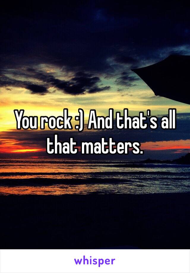 You rock :) And that's all that matters.