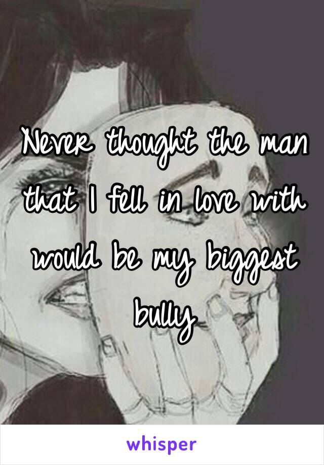 Never thought the man that I fell in love with would be my biggest bully 
