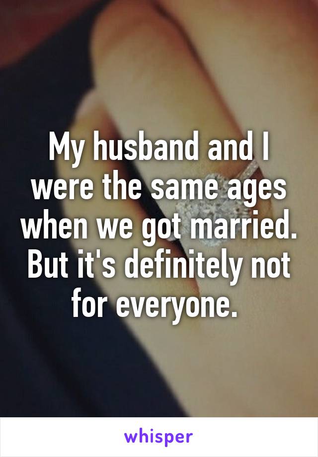 My husband and I were the same ages when we got married. But it's definitely not for everyone. 