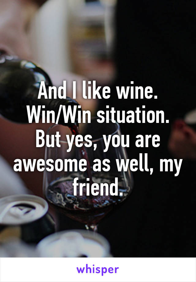 And I like wine. Win/Win situation. But yes, you are awesome as well, my friend.