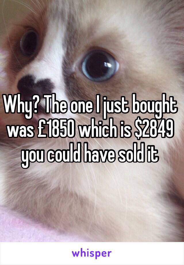 Why? The one I just bought was £1850 which is $2849 you could have sold it 