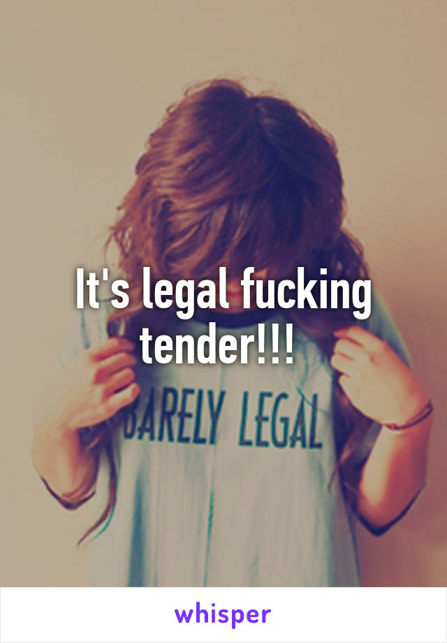 It's legal fucking tender!!! 