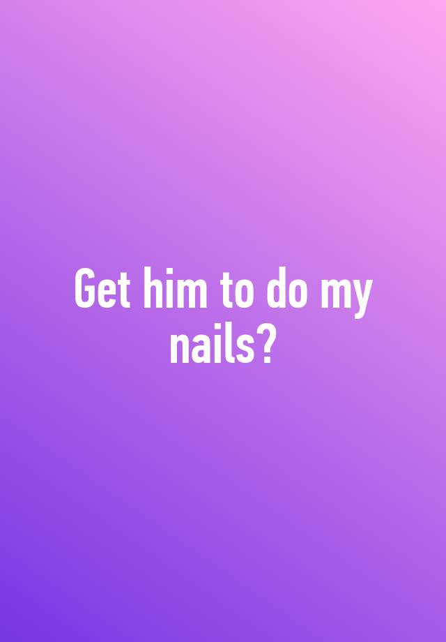 get-him-to-do-my-nails