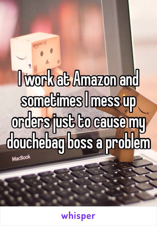 I work at Amazon and sometimes I mess up orders just to cause my douchebag boss a problem