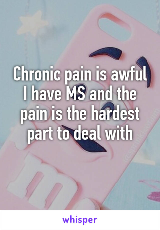 Chronic pain is awful
I have MS and the pain is the hardest part to deal with
