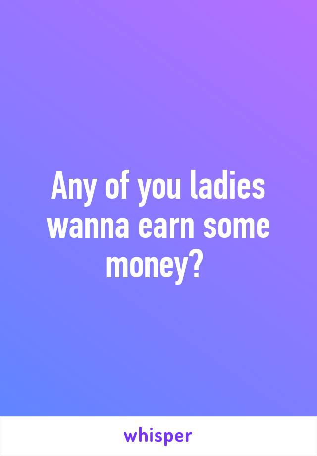 Any of you ladies wanna earn some money? 