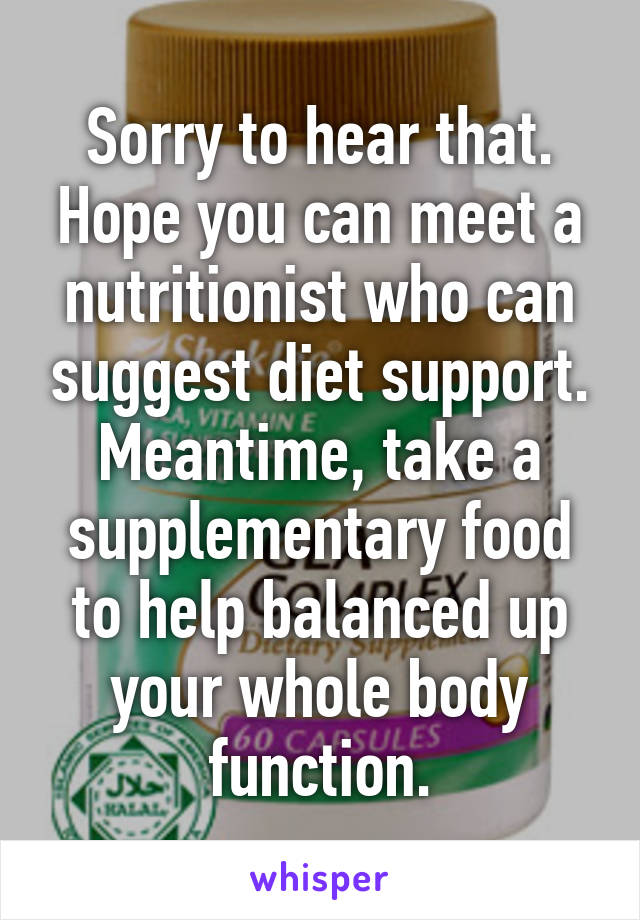 Sorry to hear that. Hope you can meet a nutritionist who can suggest diet support. Meantime, take a supplementary food to help balanced up your whole body function.