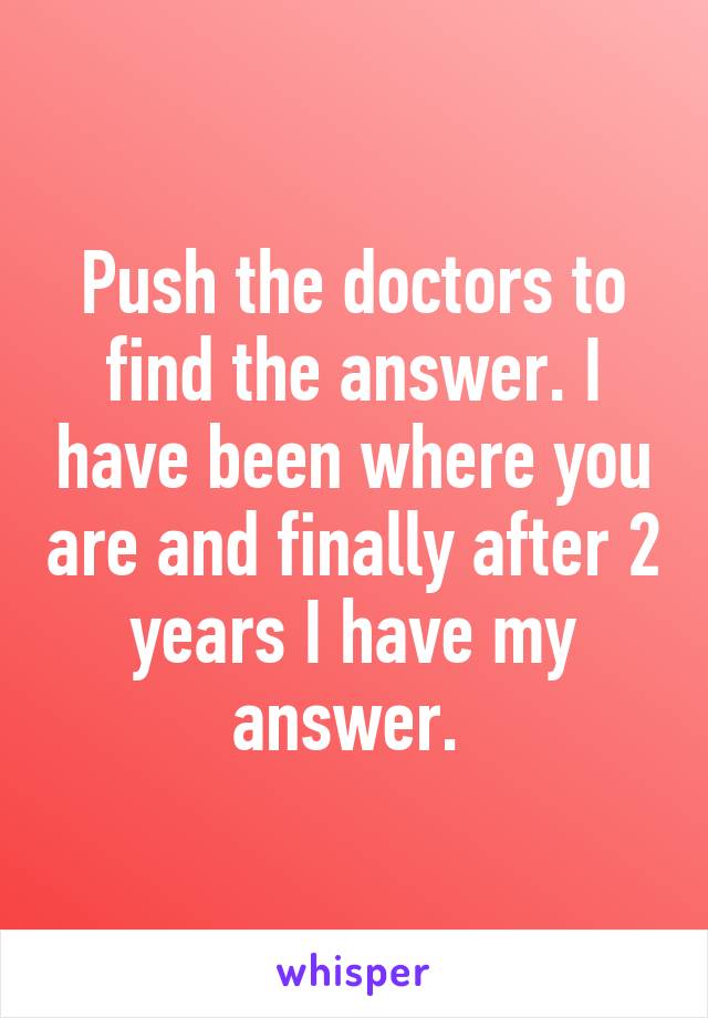 Push the doctors to find the answer. I have been where you are and finally after 2 years I have my answer. 