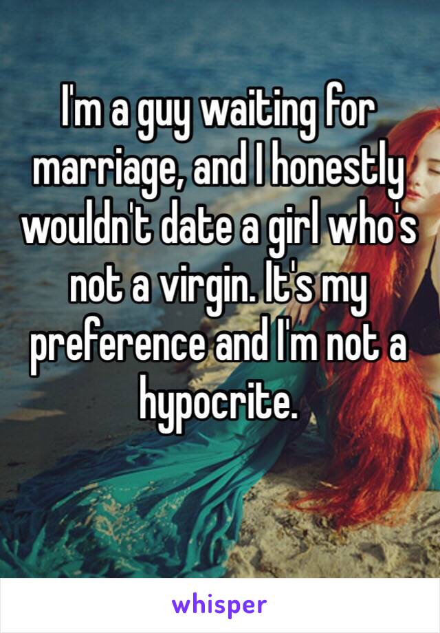 I'm a guy waiting for marriage, and I honestly wouldn't date a girl who's not a virgin. It's my preference and I'm not a hypocrite.