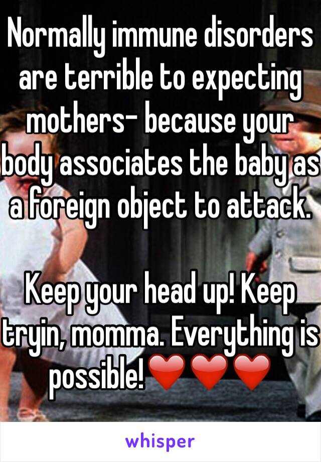 Normally immune disorders are terrible to expecting mothers- because your body associates the baby as a foreign object to attack.

Keep your head up! Keep tryin, momma. Everything is possible!❤️❤️❤️