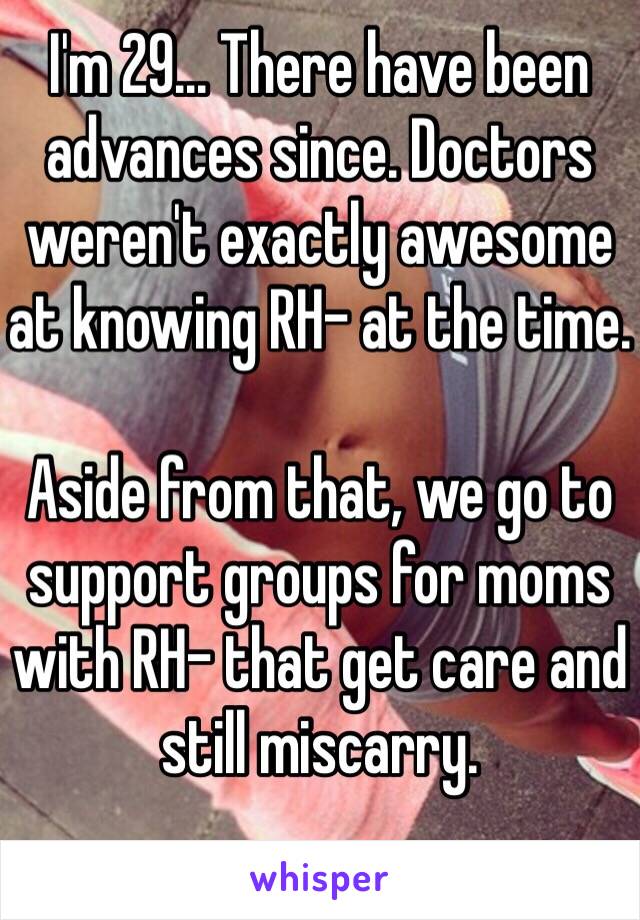 I'm 29... There have been advances since. Doctors weren't exactly awesome at knowing RH- at the time.

Aside from that, we go to support groups for moms with RH- that get care and still miscarry. 