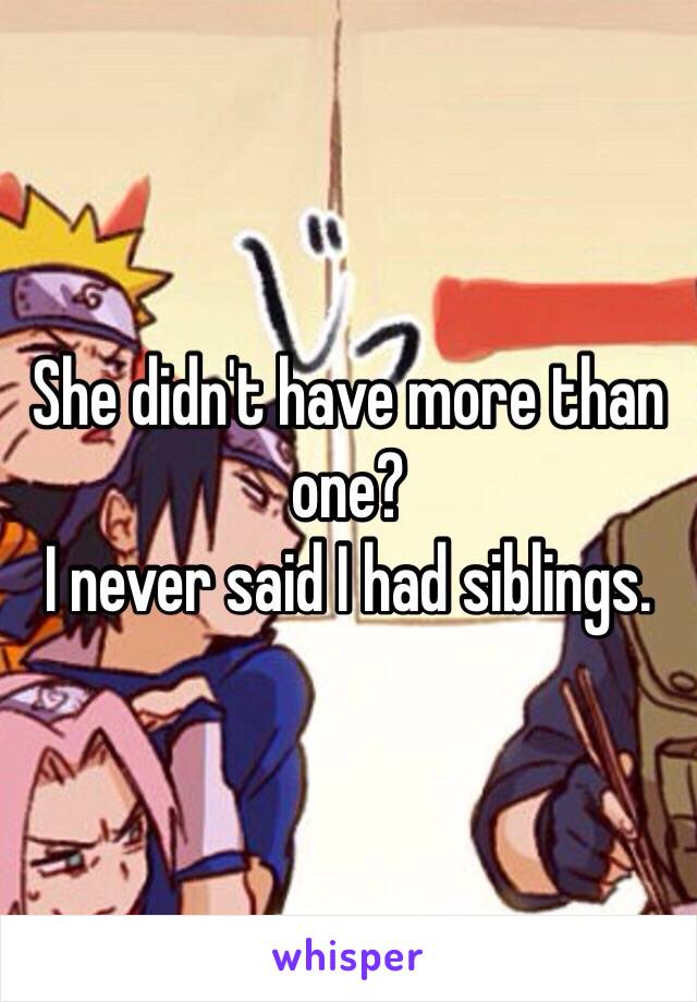 She didn't have more than one?
I never said I had siblings. 