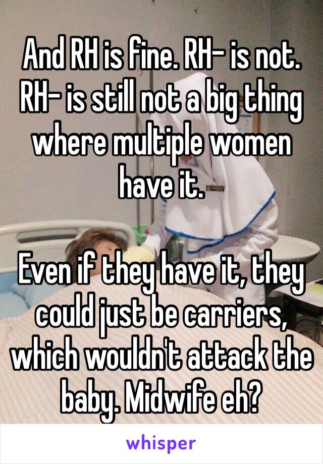 And RH is fine. RH- is not.
RH- is still not a big thing where multiple women have it.

Even if they have it, they could just be carriers, which wouldn't attack the baby. Midwife eh?