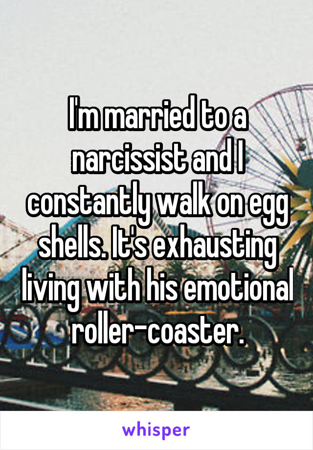 I'm married to a narcissist and I constantly walk on egg shells. It's exhausting living with his emotional roller-coaster.