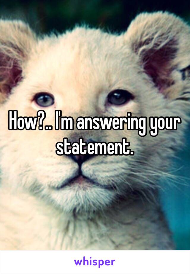 How?.. I'm answering your statement. 