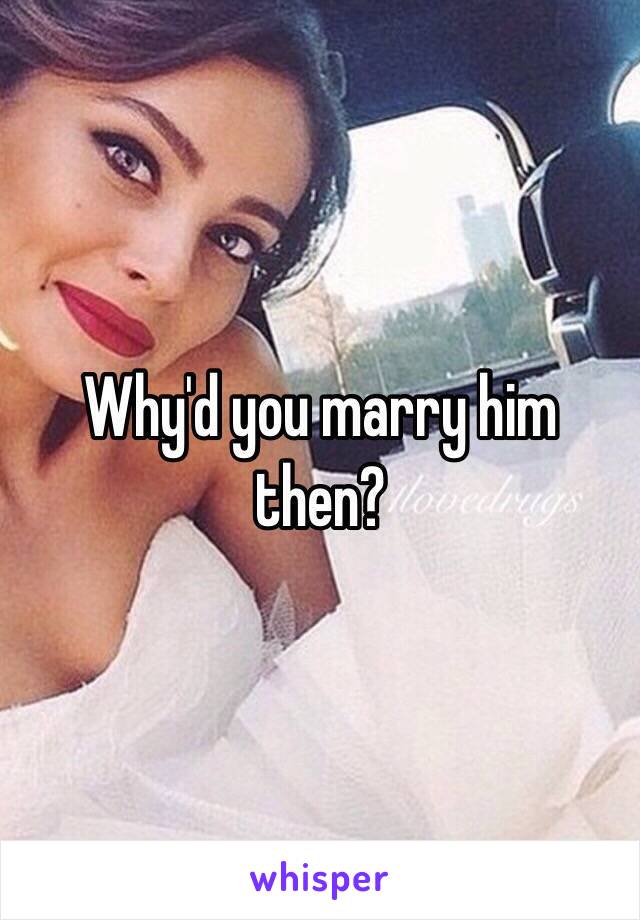 Why'd you marry him then? 
