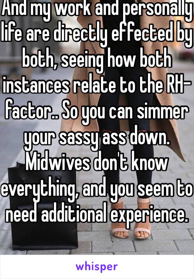 And my work and personally life are directly effected by both, seeing how both instances relate to the RH- factor.. So you can simmer your sassy ass down.
Midwives don't know everything, and you seem to need additional experience.