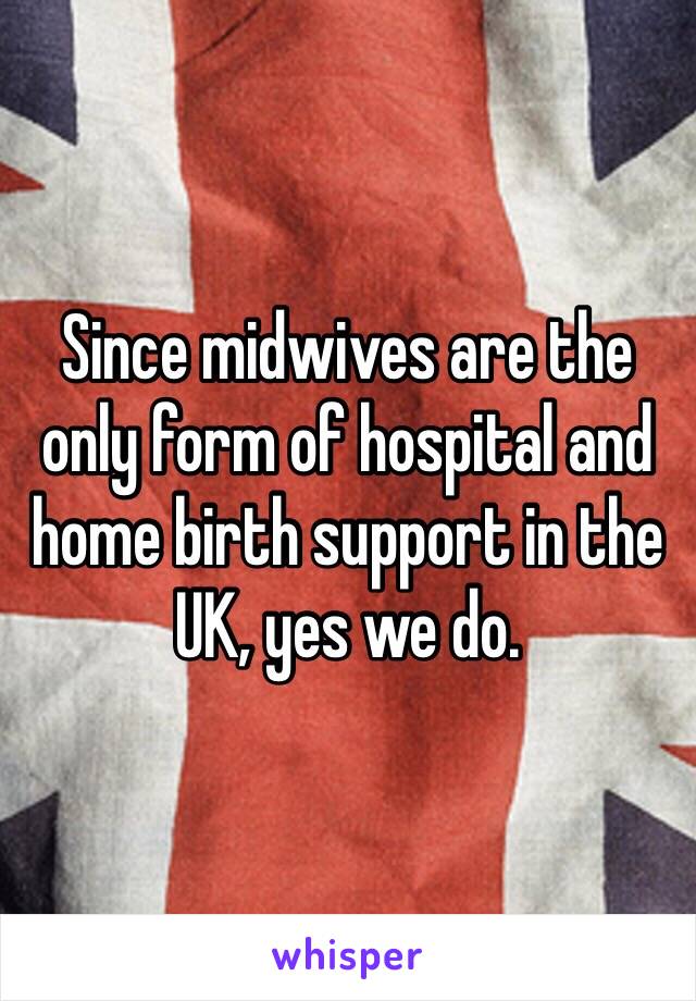 Since midwives are the only form of hospital and home birth support in the UK, yes we do.