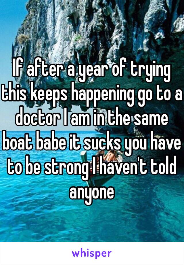 If after a year of trying this keeps happening go to a doctor I am in the same boat babe it sucks you have to be strong I haven't told anyone 