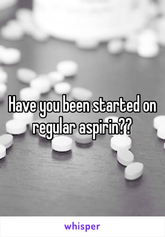 Have you been started on regular aspirin??