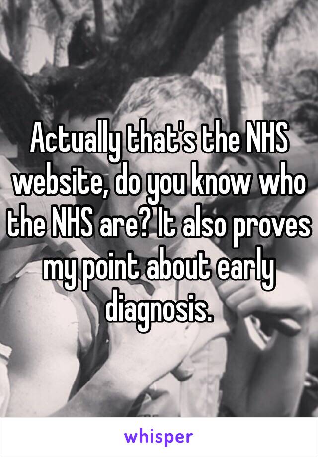 Actually that's the NHS website, do you know who the NHS are? It also proves my point about early diagnosis.