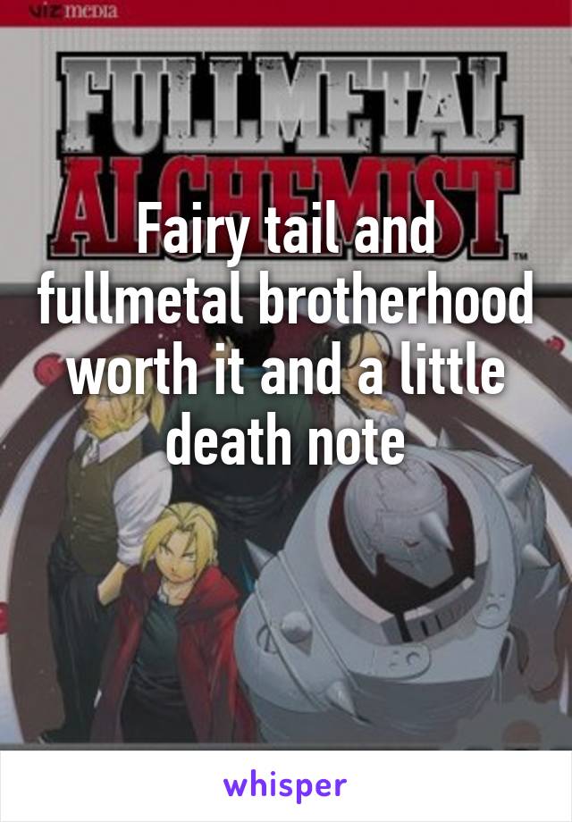 Fairy tail and fullmetal brotherhood worth it and a little death note

