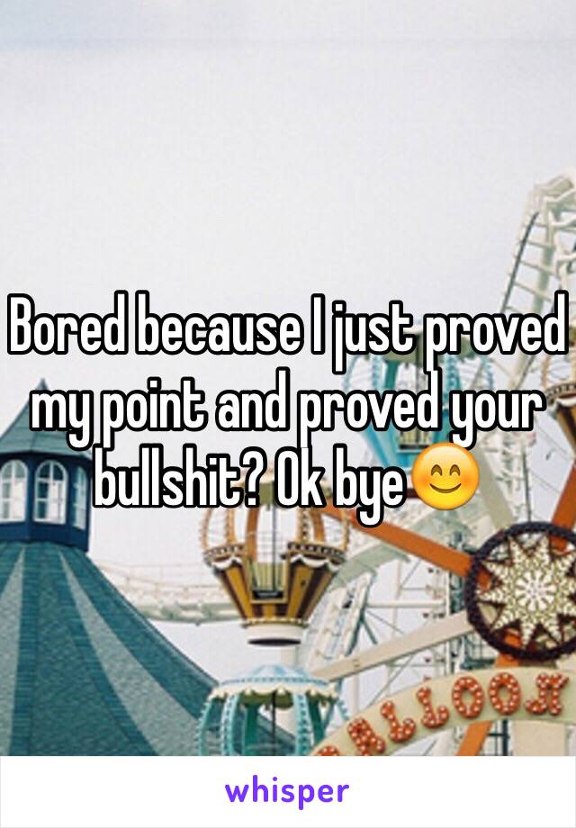 Bored because I just proved my point and proved your bullshit? Ok bye😊