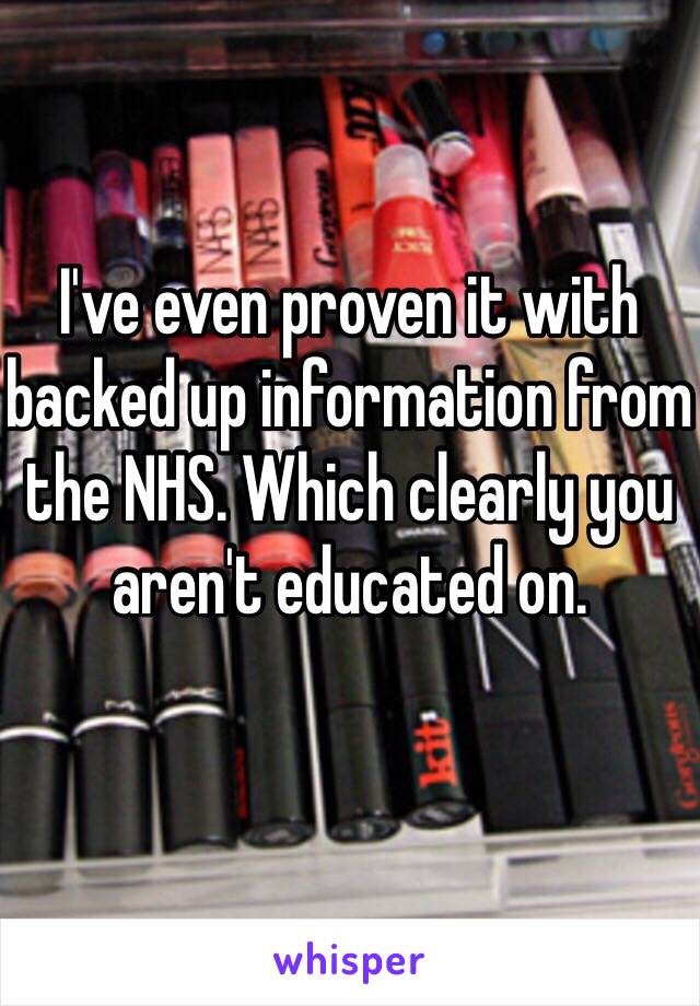 I've even proven it with backed up information from the NHS. Which clearly you aren't educated on.