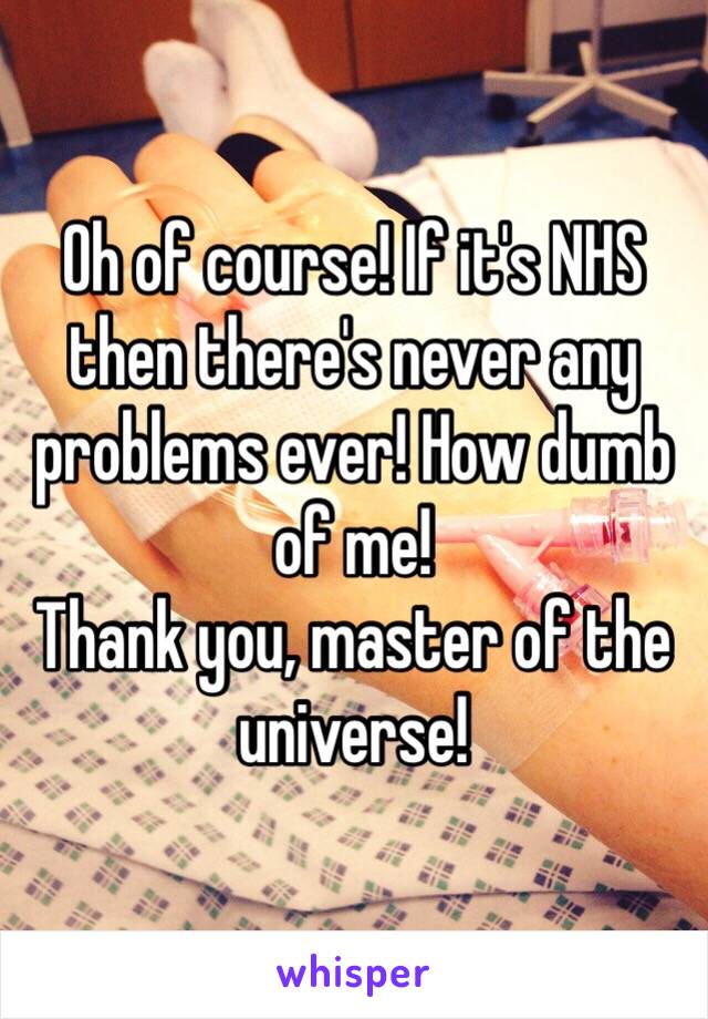 Oh of course! If it's NHS then there's never any problems ever! How dumb of me!
Thank you, master of the universe!