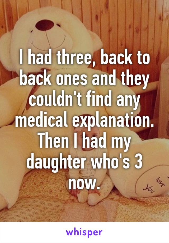 I had three, back to back ones and they couldn't find any medical explanation. Then I had my daughter who's 3 now.