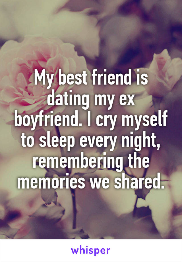 My best friend is dating my ex boyfriend. I cry myself to sleep every night, remembering the memories we shared.