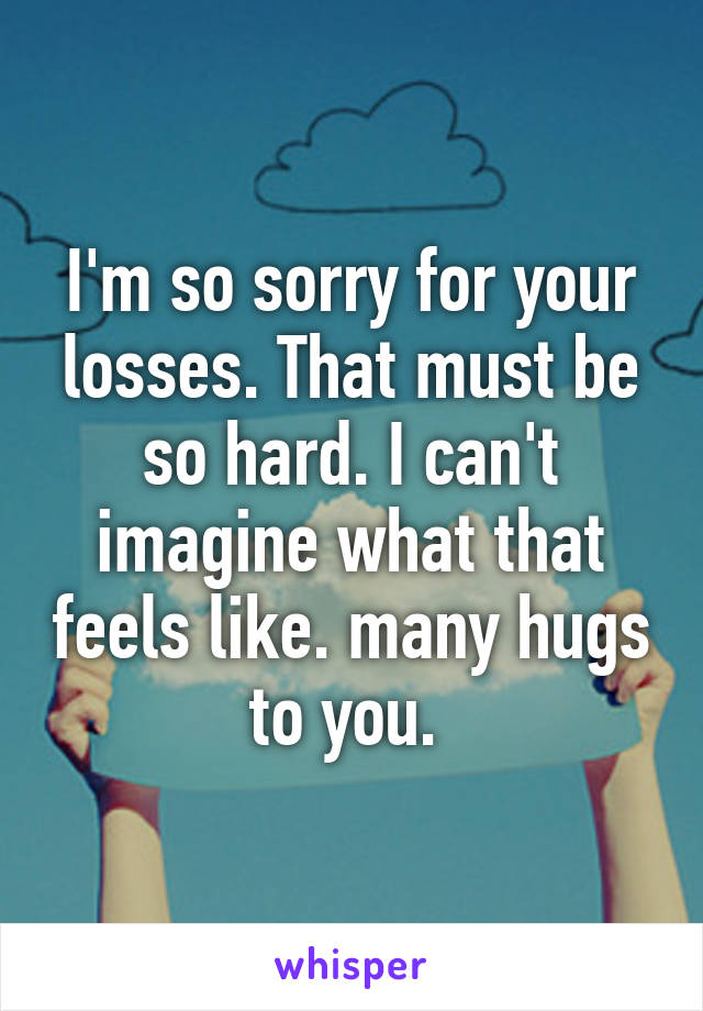 I'm so sorry for your losses. That must be so hard. I can't imagine what that feels like. many hugs to you. 