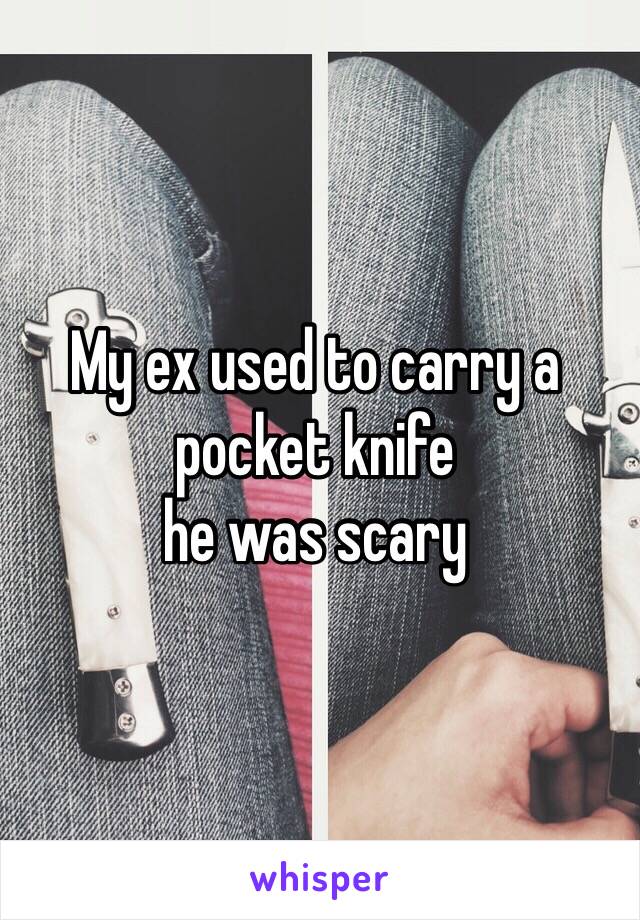 My ex used to carry a pocket knife 
he was scary 