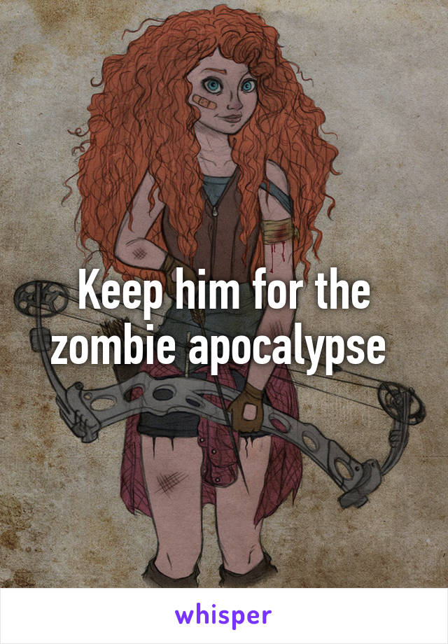 Keep him for the zombie apocalypse 