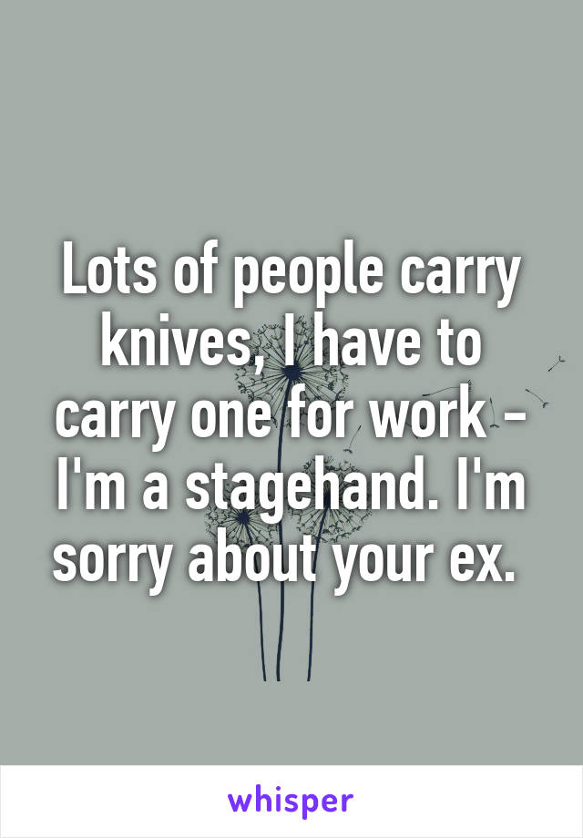 Lots of people carry knives, I have to carry one for work - I'm a stagehand. I'm sorry about your ex. 