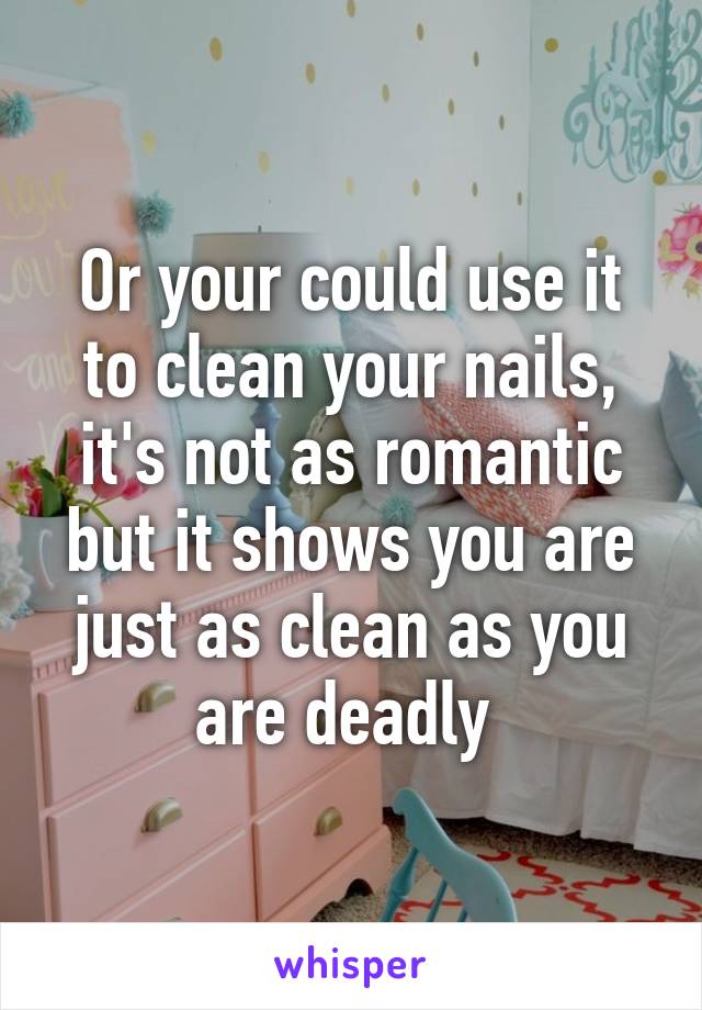 Or your could use it to clean your nails, it's not as romantic but it shows you are just as clean as you are deadly 