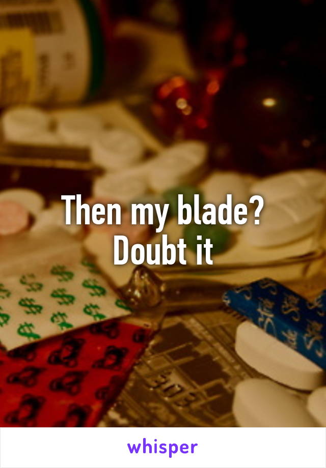 Then my blade? Doubt it