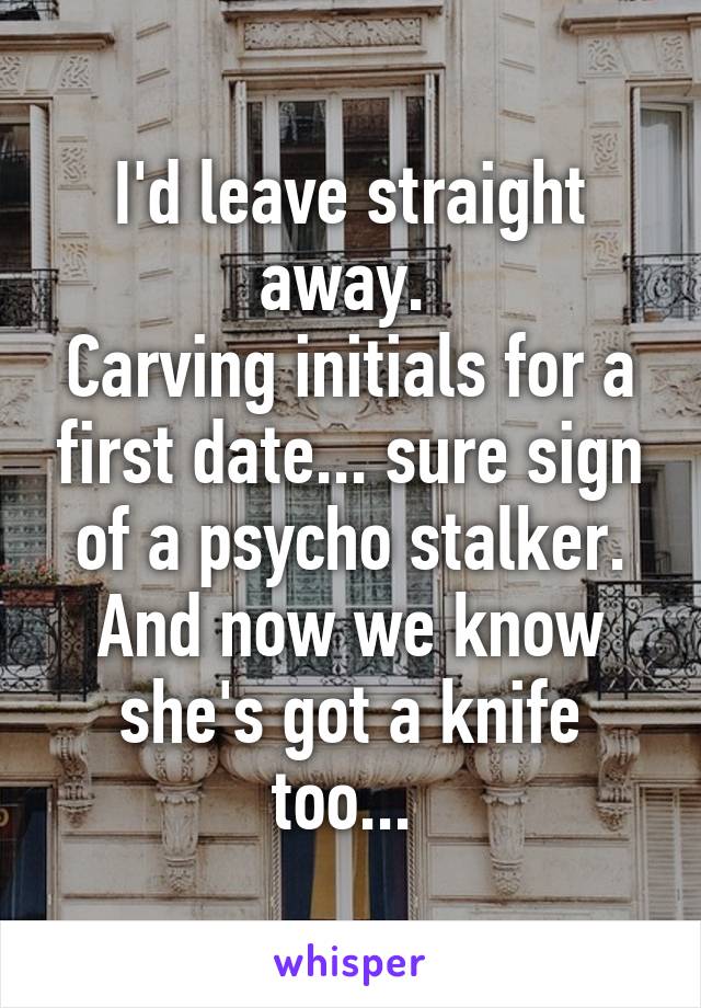 I'd leave straight away. 
Carving initials for a first date... sure sign of a psycho stalker. And now we know she's got a knife too... 