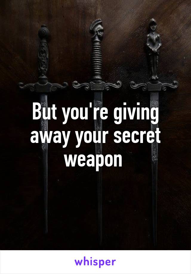 But you're giving away your secret weapon 