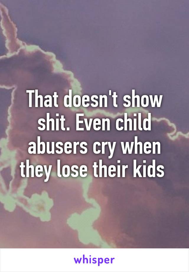 That doesn't show shit. Even child abusers cry when they lose their kids 