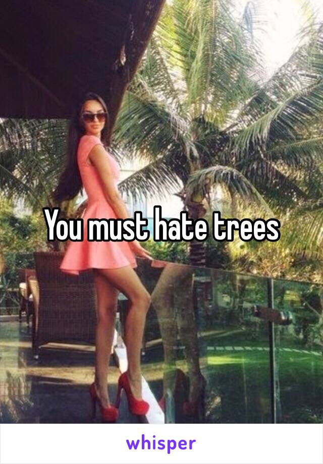 You must hate trees