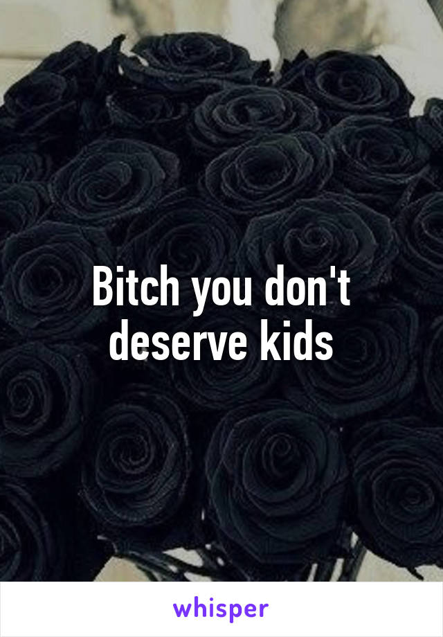 Bitch you don't deserve kids
