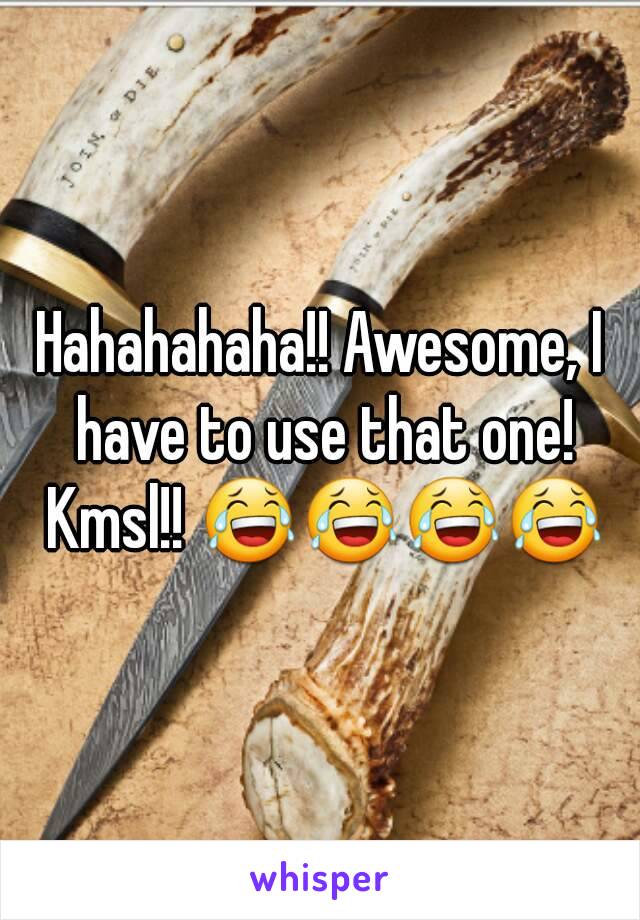 Hahahahaha!! Awesome, I have to use that one! Kmsl!! 😂😂😂😂