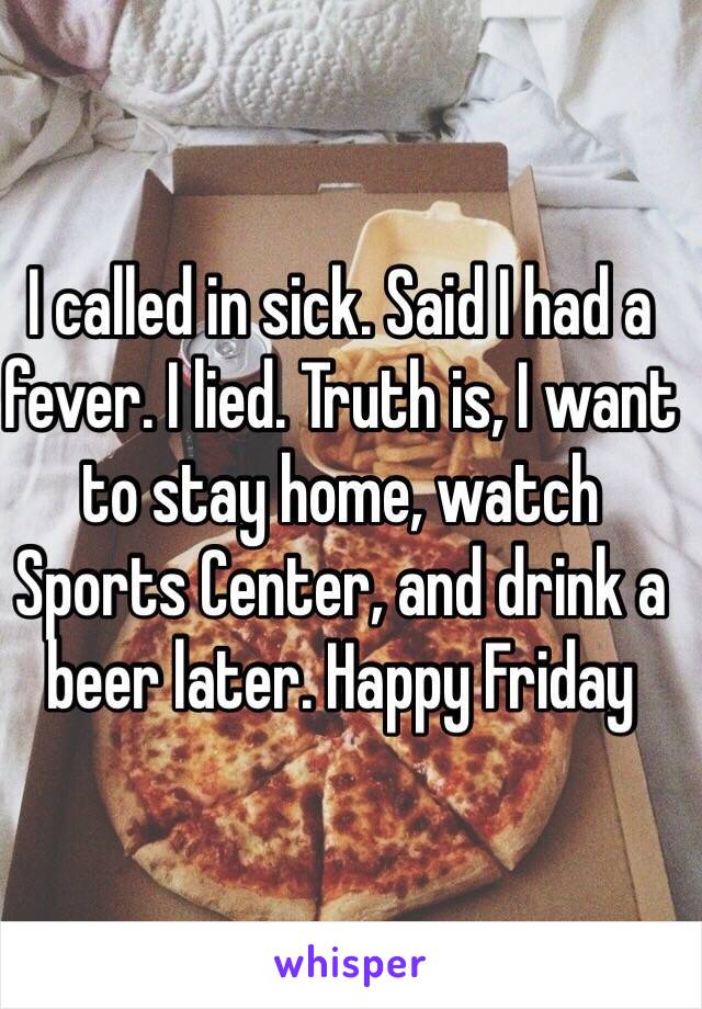 I called in sick. Said I had a fever. I lied. Truth is, I want to stay home, watch Sports Center, and drink a beer later. Happy Friday