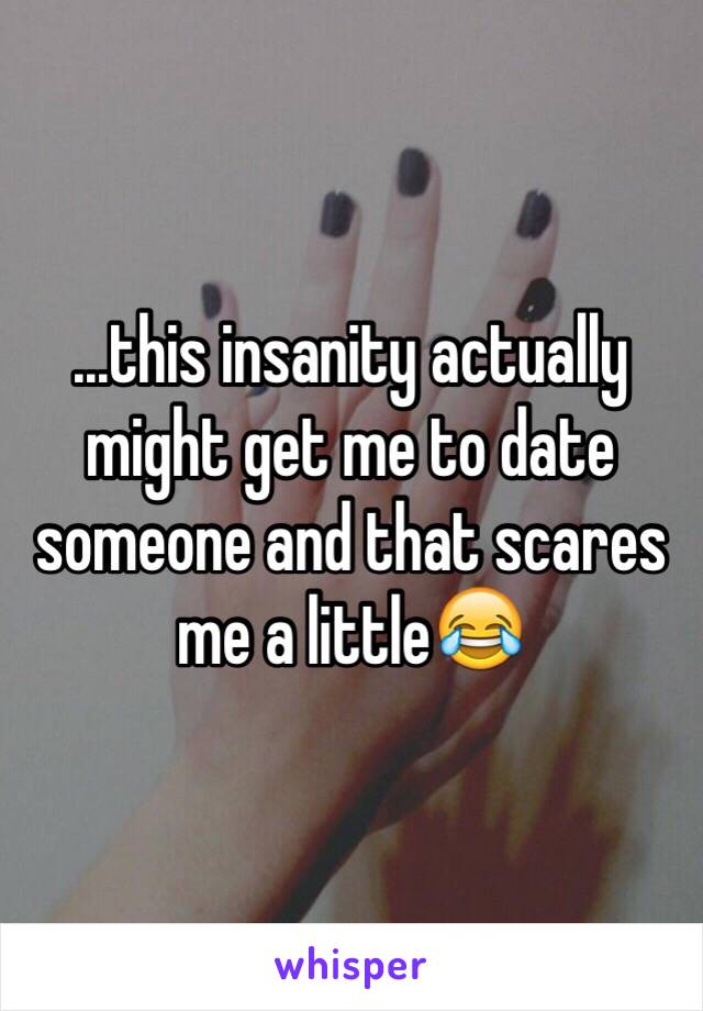 …this insanity actually might get me to date someone and that scares me a little😂