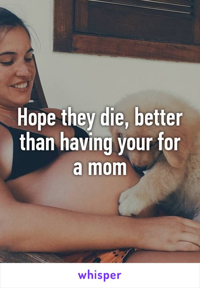 Hope they die, better than having your for a mom