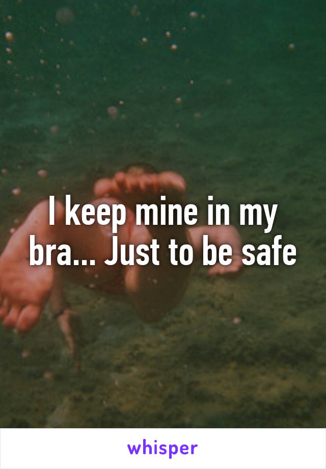 I keep mine in my bra... Just to be safe