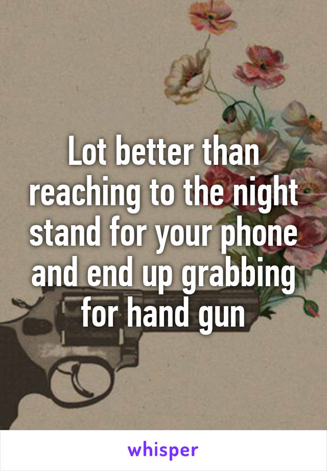 Lot better than reaching to the night stand for your phone and end up grabbing for hand gun