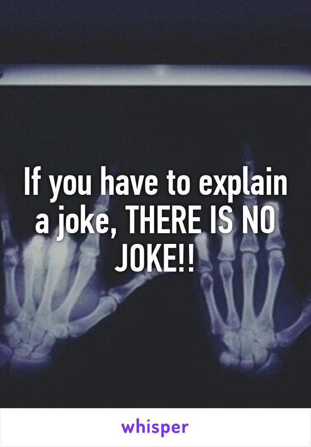 If you have to explain a joke, THERE IS NO JOKE!!