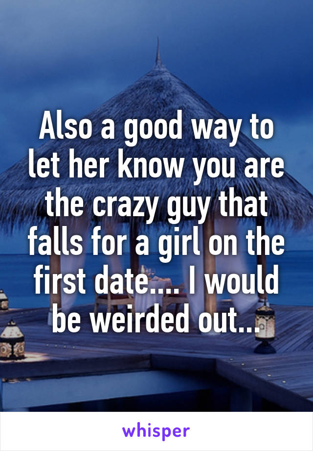 Also a good way to let her know you are the crazy guy that falls for a girl on the first date.... I would be weirded out...